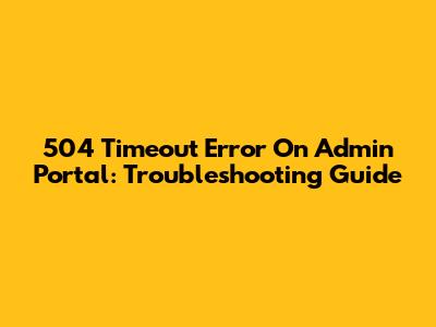 504 Timeout Error On Admin Portal: Troubleshooting Guide
