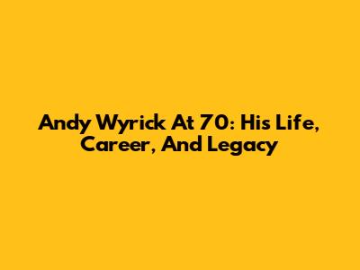 Andy Wyrick At 70: His Life, Career, And Legacy