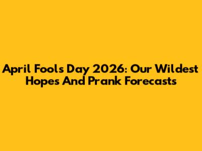 April Fools' Day 2026: Our Wildest Hopes And Prank Forecasts