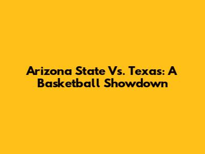 Arizona State Vs. Texas: A Basketball Showdown