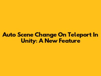 Auto Scene Change On Teleport In Unity: A New Feature