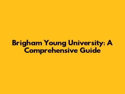 Brigham Young University: A Comprehensive Guide