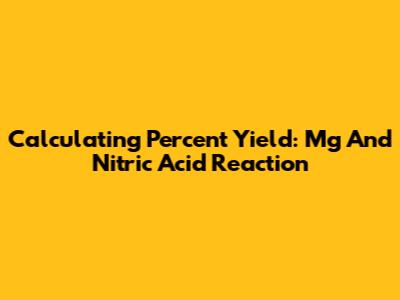 Calculating Percent Yield: Mg And Nitric Acid Reaction