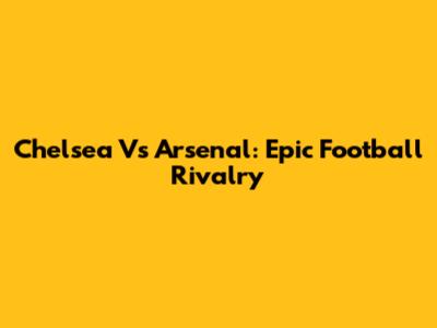 Chelsea Vs Arsenal: Epic Football Rivalry