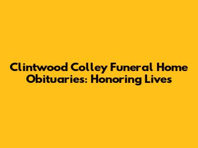 Clintwood Colley Funeral Home Obituaries: Honoring Lives