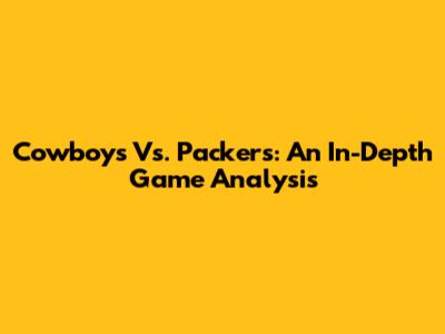 Cowboys Vs. Packers: An In-Depth Game Analysis