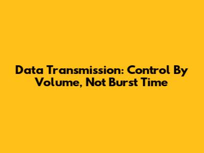 Data Transmission: Control By Volume, Not Burst Time