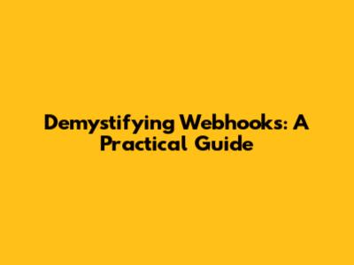 Demystifying Webhooks: A Practical Guide