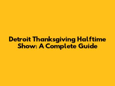 Detroit Thanksgiving Halftime Show: A Complete Guide