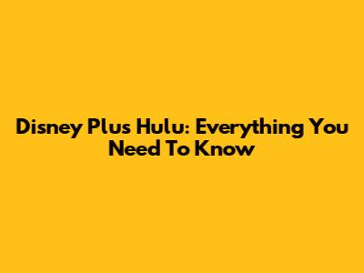 Disney Plus Hulu: Everything You Need To Know