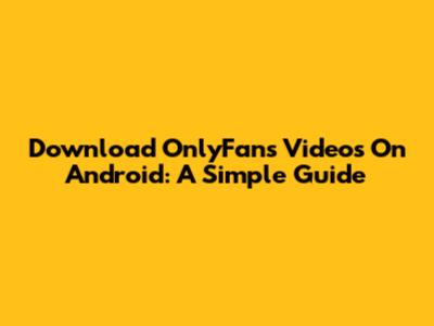 Download OnlyFans Videos On Android: A Simple Guide
