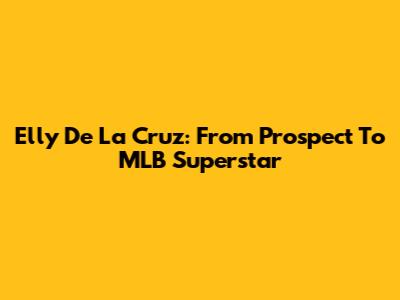 Elly De La Cruz: From Prospect To MLB Superstar
