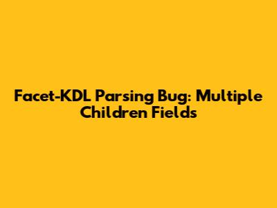 Facet-KDL Parsing Bug: Multiple Children Fields