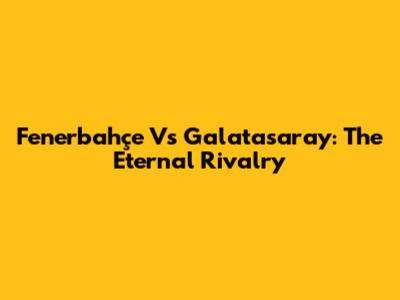 Fenerbahçe Vs Galatasaray: The Eternal Rivalry
