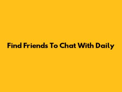Find Friends To Chat With Daily
