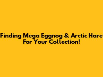 Finding Mega Eggnog & Arctic Hare For Your Collection!