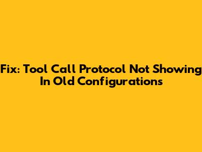 Fix: Tool Call Protocol Not Showing In Old Configurations