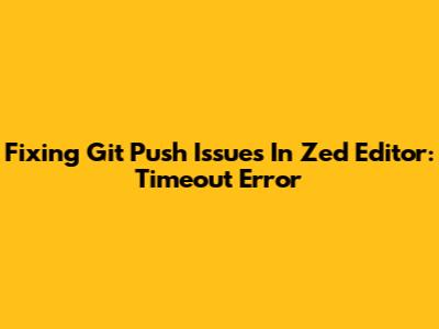Fixing Git Push Issues In Zed Editor: Timeout Error