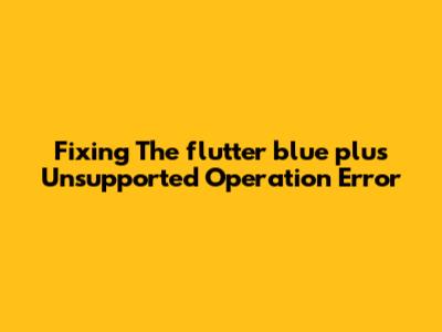 Fixing The 'flutter_blue_plus Unsupported Operation' Error