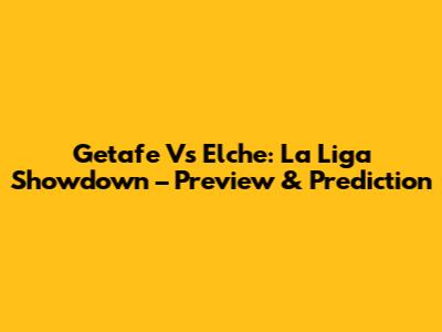 Getafe Vs Elche: La Liga Showdown – Preview & Prediction