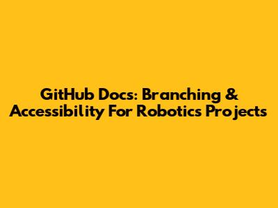 GitHub Docs: Branching & Accessibility For Robotics Projects