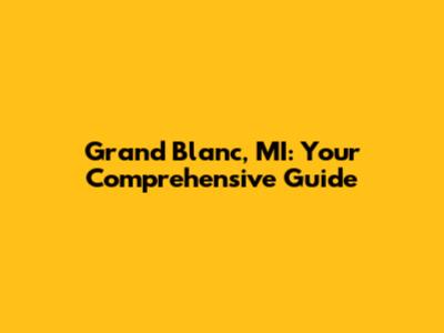 Grand Blanc, MI: Your Comprehensive Guide
