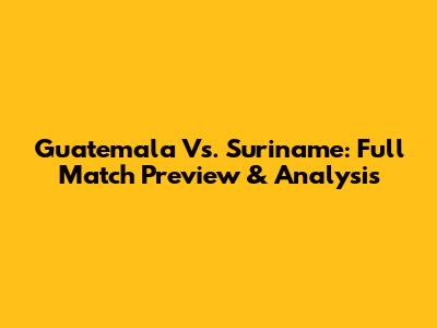Guatemala Vs. Suriname: Full Match Preview & Analysis