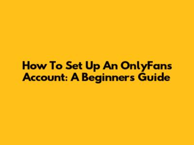 How To Set Up An OnlyFans Account: A Beginner's Guide