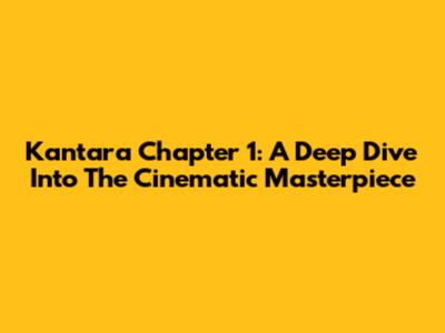 Kantara Chapter 1: A Deep Dive Into The Cinematic Masterpiece