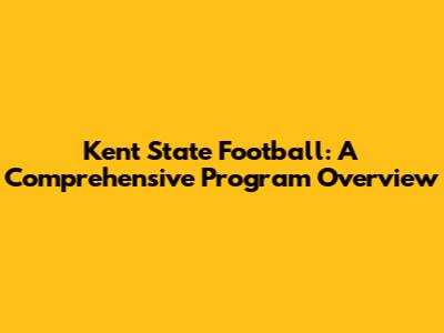 Kent State Football: A Comprehensive Program Overview