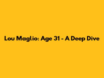 Lou Maglio: Age 31 - A Deep Dive