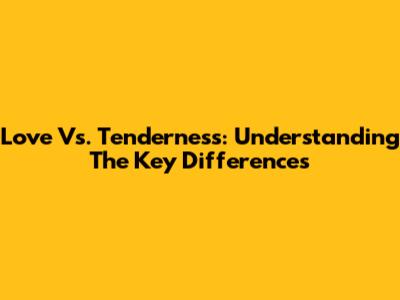 Love Vs. Tenderness: Understanding The Key Differences