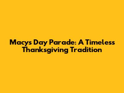 Macy's Day Parade: A Timeless Thanksgiving Tradition