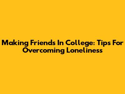 Making Friends In College: Tips For Overcoming Loneliness