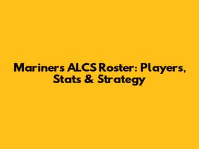 Mariners ALCS Roster: Players, Stats & Strategy