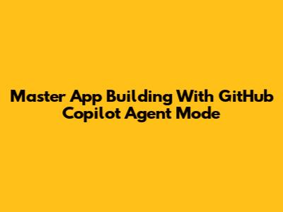 Master App Building With GitHub Copilot Agent Mode
