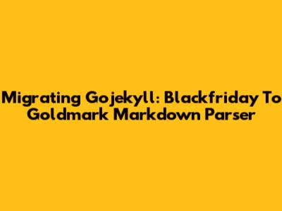 Migrating Gojekyll: Blackfriday To Goldmark Markdown Parser