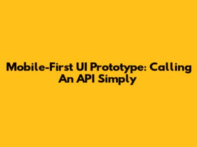 Mobile-First UI Prototype: Calling An API Simply