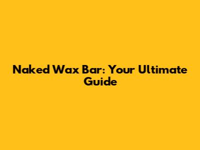 Naked Wax Bar: Your Ultimate Guide