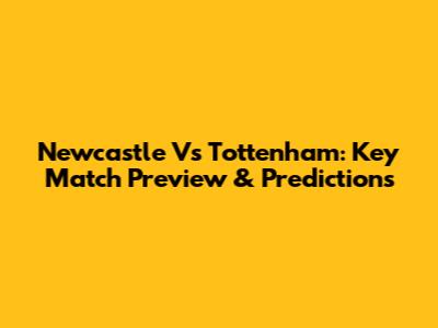 Newcastle Vs Tottenham: Key Match Preview & Predictions