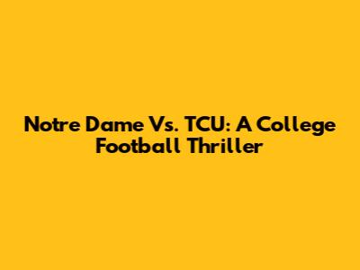Notre Dame Vs. TCU: A College Football Thriller