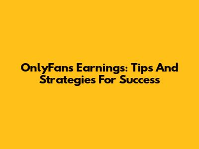 OnlyFans Earnings: Tips And Strategies For Success