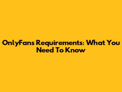 OnlyFans Requirements: What You Need To Know