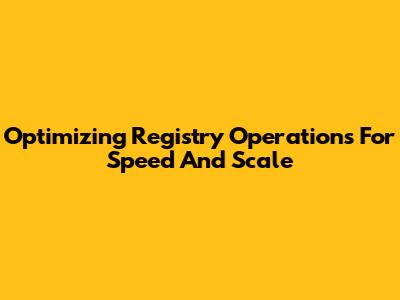 Optimizing Registry Operations For Speed And Scale