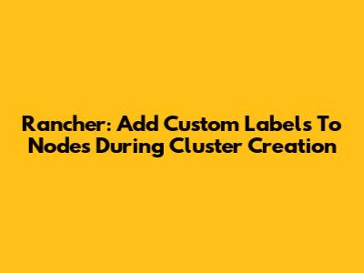 Rancher: Add Custom Labels To Nodes During Cluster Creation
