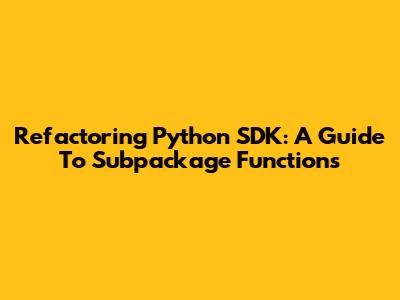 Refactoring Python SDK: A Guide To Subpackage Functions