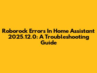 Roborock Errors In Home Assistant 2025.12.0: A Troubleshooting Guide
