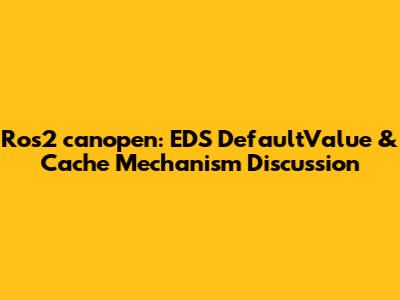 Ros2_canopen: EDS DefaultValue & Cache Mechanism Discussion
