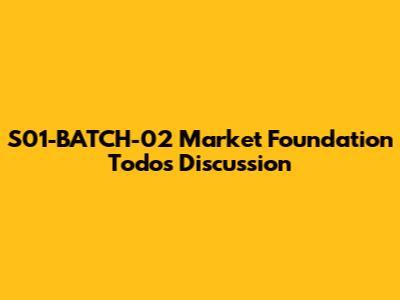 S01-BATCH-02 Market Foundation Todos Discussion