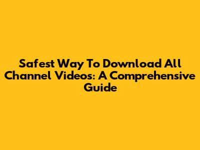 Safest Way To Download All Channel Videos: A Comprehensive Guide